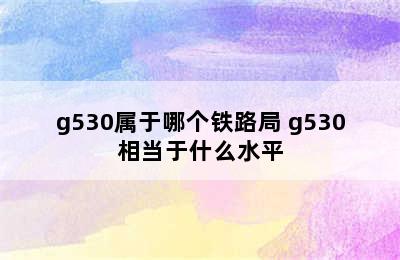 g530属于哪个铁路局 g530相当于什么水平